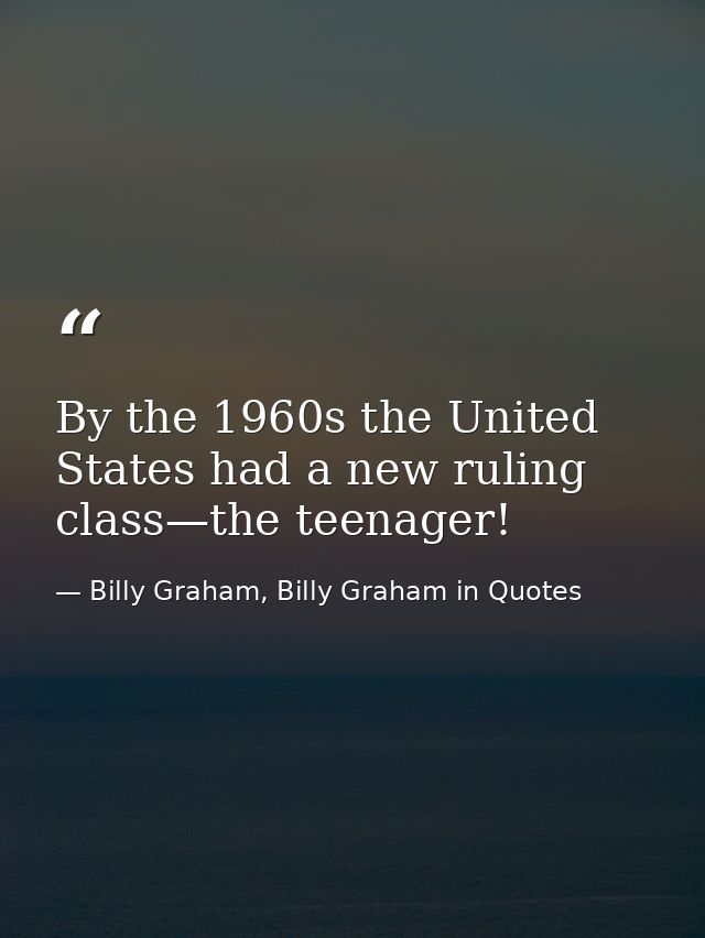 By the 1960s the United States had a new ruling class—the teenager! — Billy Graham, Billy Graham in Quotes