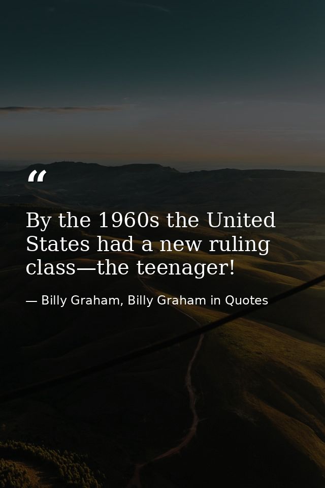 By the 1960s the United States had a new ruling class—the teenager! — Billy Graham, Billy Graham in Quotes