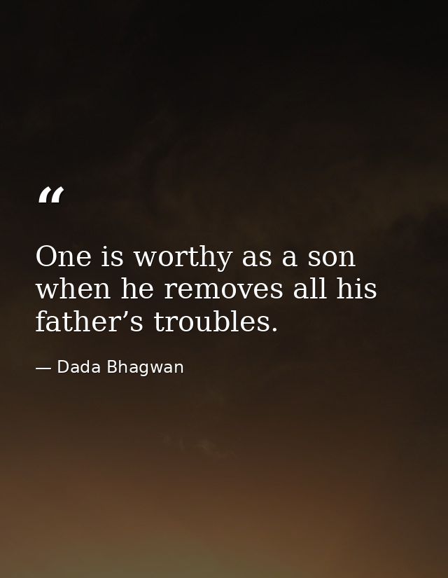 One is worthy as a son when he removes all his father’s troubles. — Dada Bhagwan