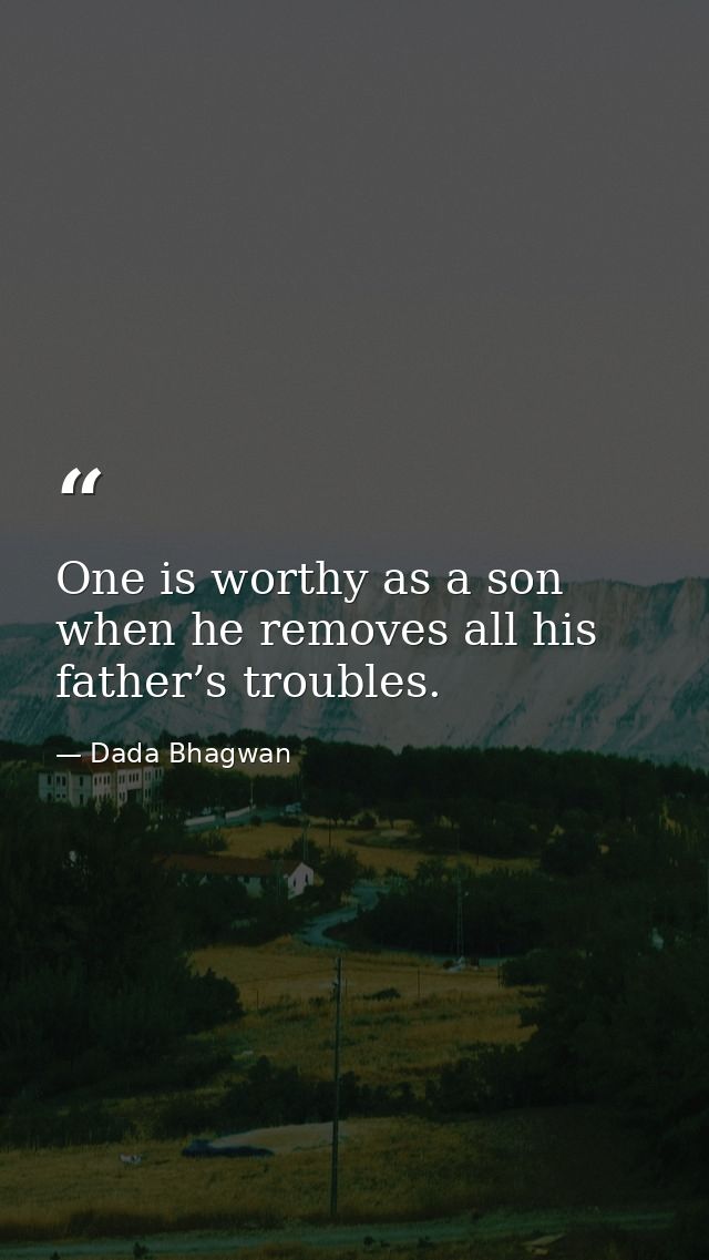 One is worthy as a son when he removes all his father’s troubles. — Dada Bhagwan