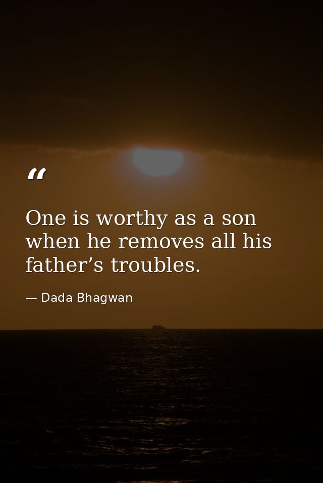 One is worthy as a son when he removes all his father’s troubles. — Dada Bhagwan