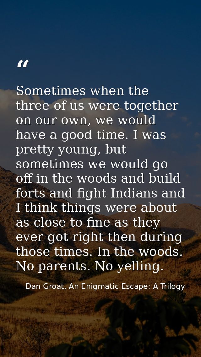 Sometimes when the three of us were together on our own, we would have a good time. I was pretty young, but sometimes we — Dan Groat, An Enigmatic Escape: A Trilogy