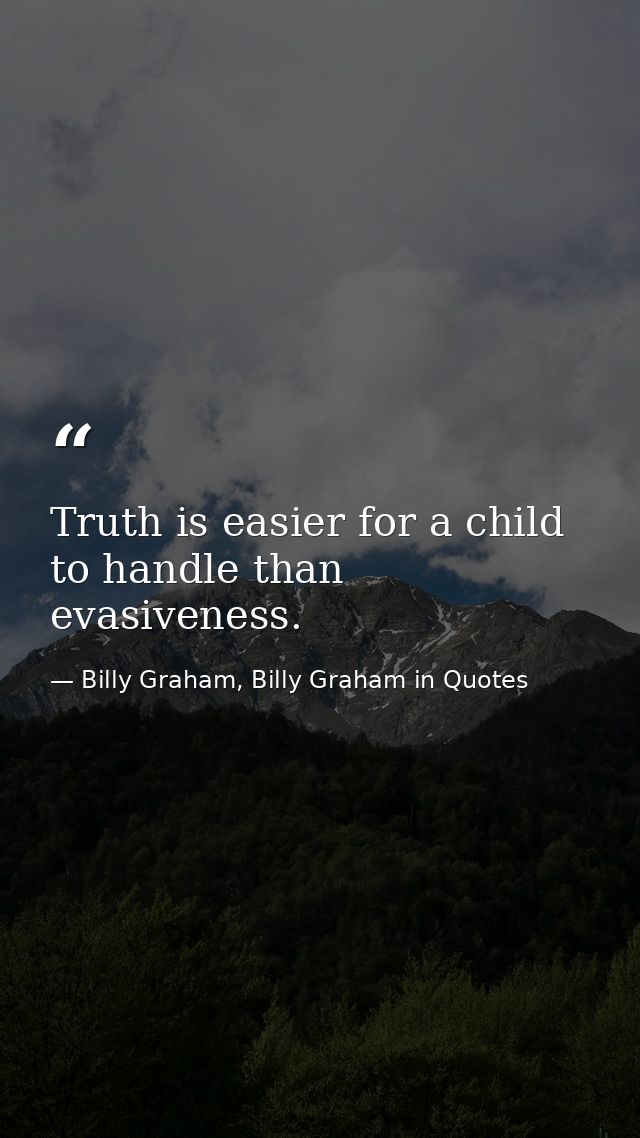 Truth is easier for a child to handle than evasiveness. — Billy Graham, Billy Graham in Quotes