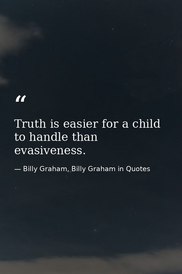 Truth is easier for a child to handle than evasiveness. — Billy Graham, Billy Graham in Quotes