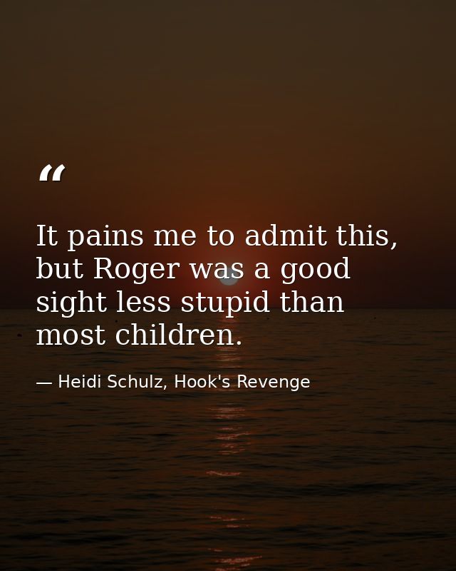 It pains me to admit this, but Roger was a good sight less stupid than most children. — Heidi Schulz, Hook's Revenge