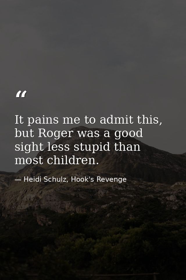 It pains me to admit this, but Roger was a good sight less stupid than most children. — Heidi Schulz, Hook's Revenge