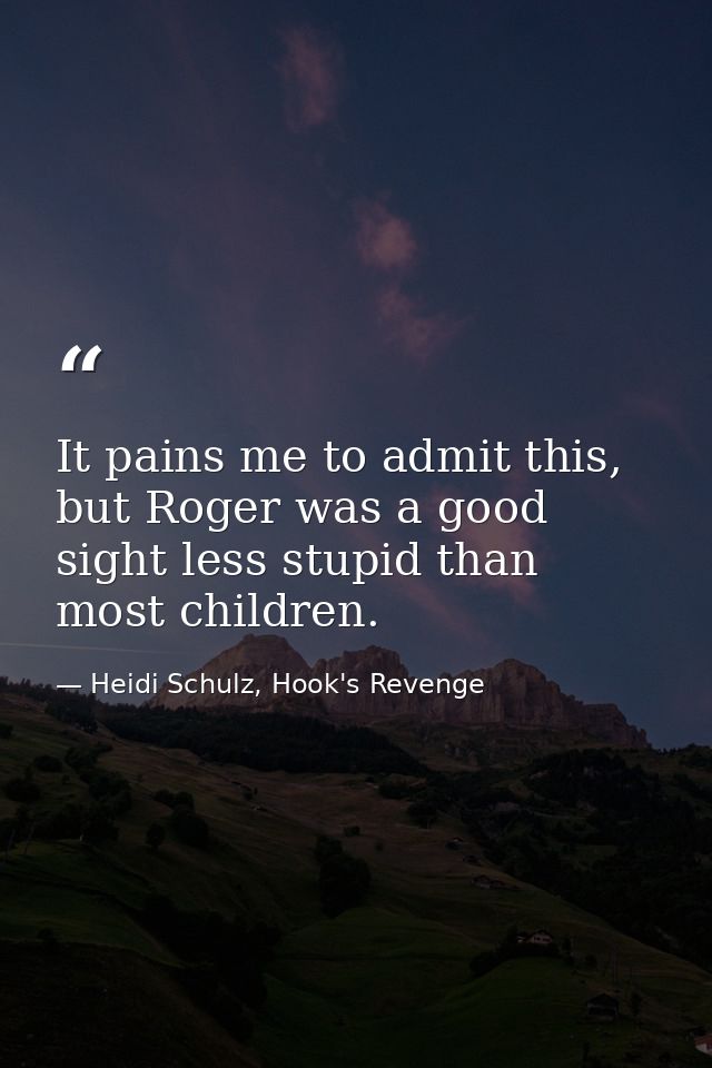 It pains me to admit this, but Roger was a good sight less stupid than most children. — Heidi Schulz, Hook's Revenge