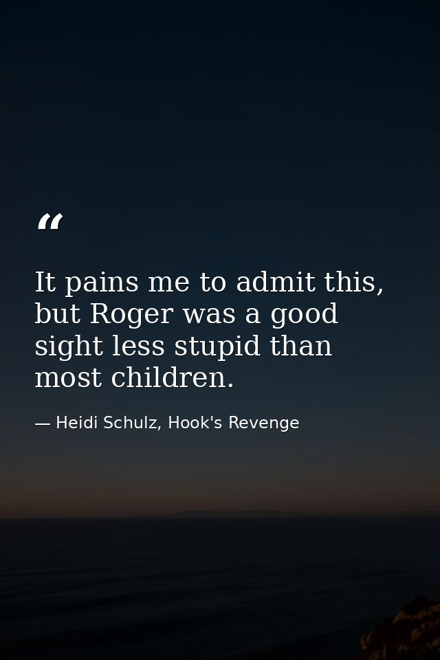It pains me to admit this, but Roger was a good sight less stupid than most children. — Heidi Schulz, Hook's Revenge