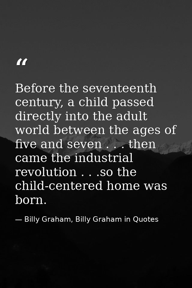 Before the seventeenth century, a child passed directly into the adult world between the ages of five and seven . . . th — Billy Graham, Billy Graham in Quotes