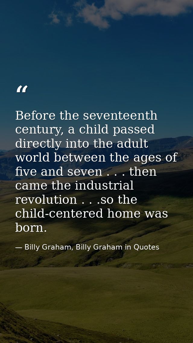 Before the seventeenth century, a child passed directly into the adult world between the ages of five and seven . . . th — Billy Graham, Billy Graham in Quotes