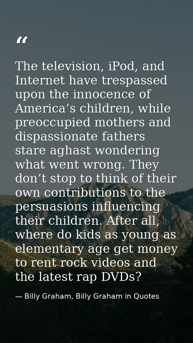 The television, iPod, and Internet have trespassed upon the innocence of America’s children, while preoccupied mothers a — Billy Graham, Billy Graham in Quotes
