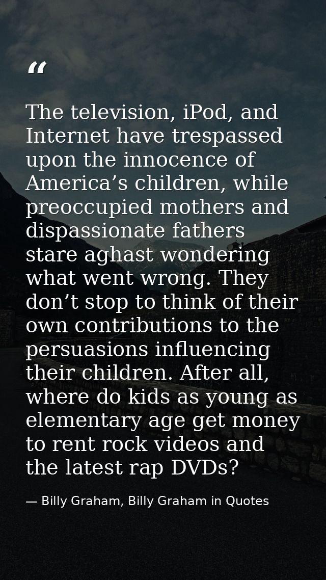 The television, iPod, and Internet have trespassed upon the innocence of America’s children, while preoccupied mothers a — Billy Graham, Billy Graham in Quotes