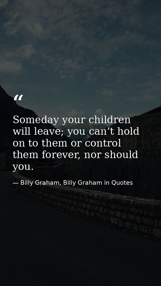 Someday your children will leave; you can’t hold on to them or control them forever, nor should you. — Billy Graham, Billy Graham in Quotes