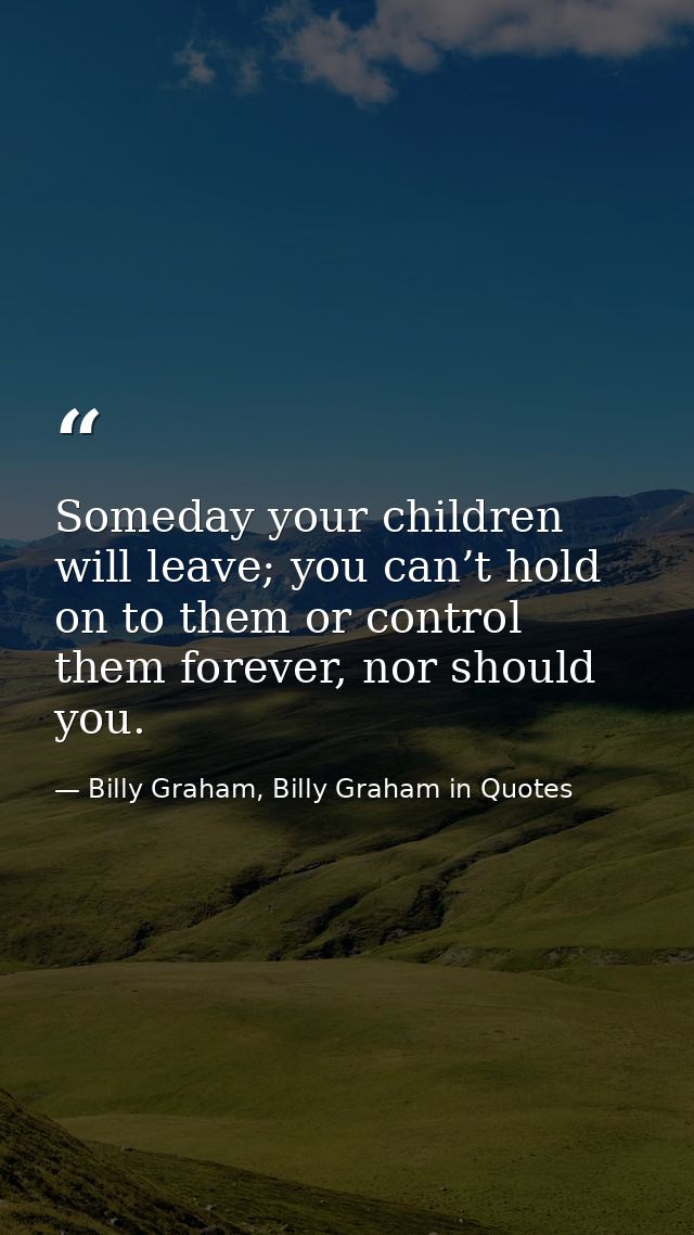 Someday your children will leave; you can’t hold on to them or control them forever, nor should you. — Billy Graham, Billy Graham in Quotes