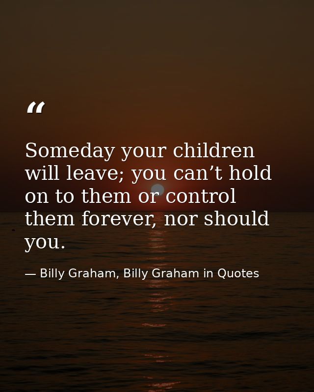 Someday your children will leave; you can’t hold on to them or control them forever, nor should you. — Billy Graham, Billy Graham in Quotes