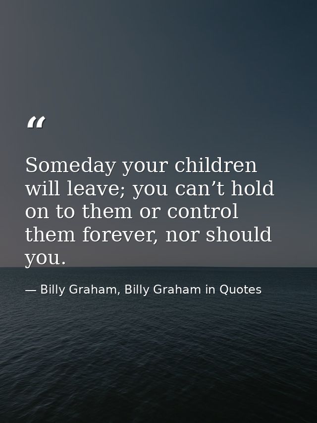 Someday your children will leave; you can’t hold on to them or control them forever, nor should you. — Billy Graham, Billy Graham in Quotes