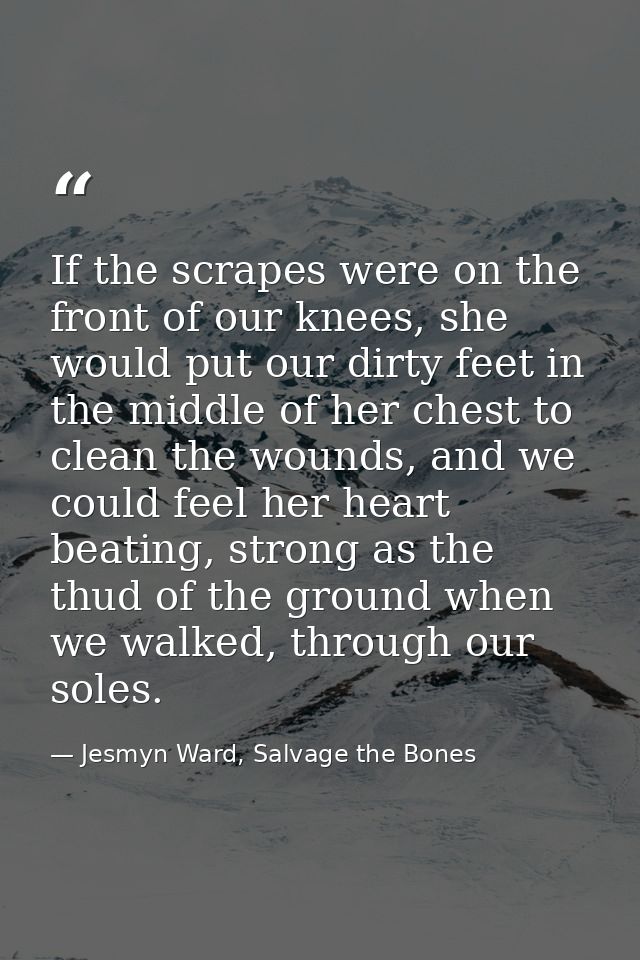 If the scrapes were on the front of our knees, she would put our dirty feet in the middle of her chest to clean the woun — Jesmyn Ward, Salvage the Bones