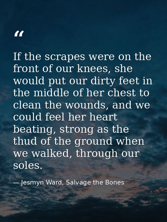 If the scrapes were on the front of our knees, she would put our dirty feet in the middle of her chest to clean the woun — Jesmyn Ward, Salvage the Bones