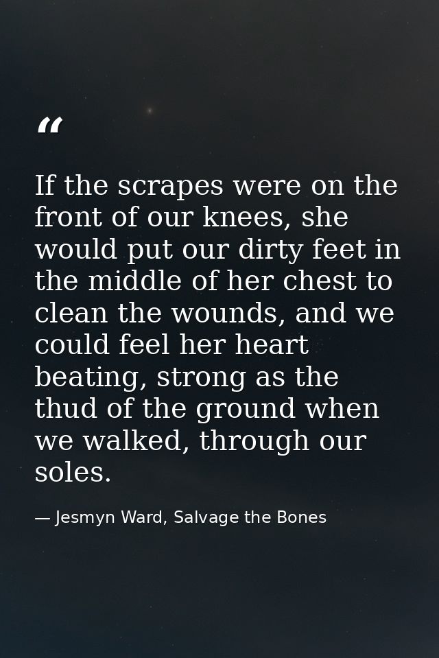 If the scrapes were on the front of our knees, she would put our dirty feet in the middle of her chest to clean the woun — Jesmyn Ward, Salvage the Bones