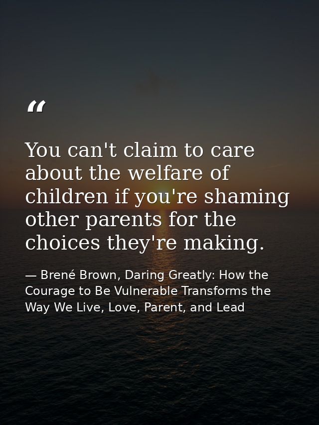 You can't claim to care about the welfare of children if you're shaming other parents for the choices they're making. — Brené Brown, Daring Greatly: How the Courage to Be Vulnerable Transforms the Way We Live, Love, Parent, and Lead