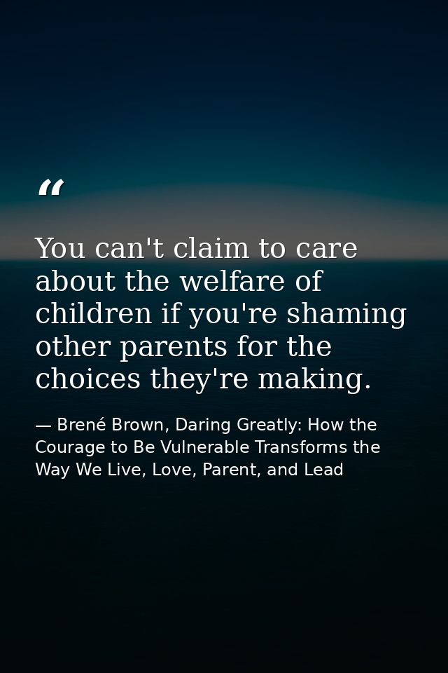 You can't claim to care about the welfare of children if you're shaming other parents for the choices they're making. — Brené Brown, Daring Greatly: How the Courage to Be Vulnerable Transforms the Way We Live, Love, Parent, and Lead