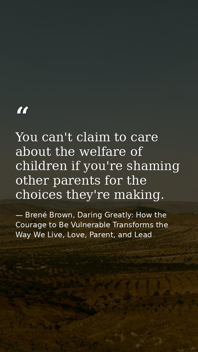 You can't claim to care about the welfare of children if you're shaming other parents for the choices they're making. — Brené Brown, Daring Greatly: How the Courage to Be Vulnerable Transforms the Way We Live, Love, Parent, and Lead