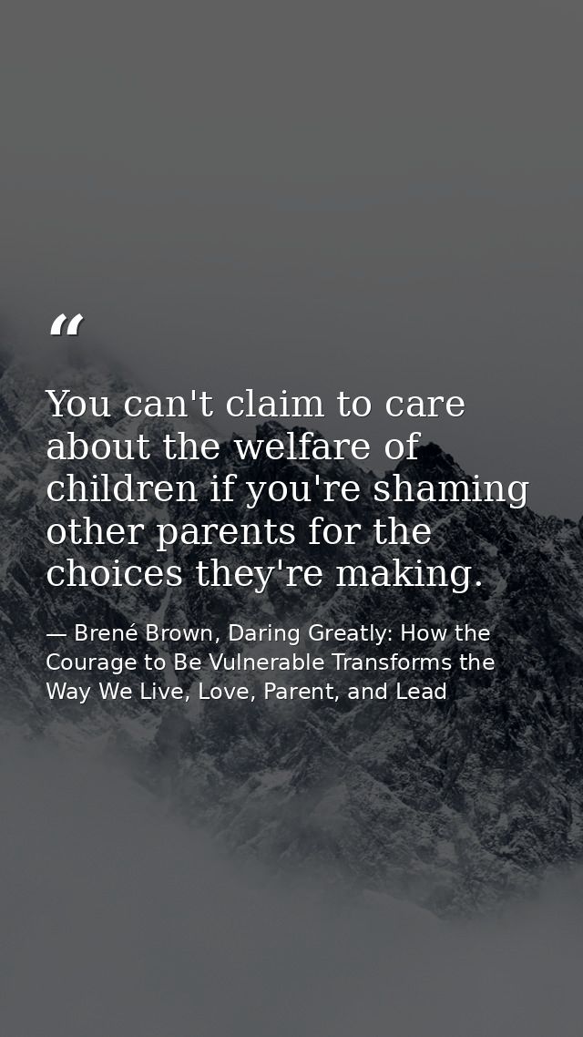 You can't claim to care about the welfare of children if you're shaming other parents for the choices they're making. — Brené Brown, Daring Greatly: How the Courage to Be Vulnerable Transforms the Way We Live, Love, Parent, and Lead