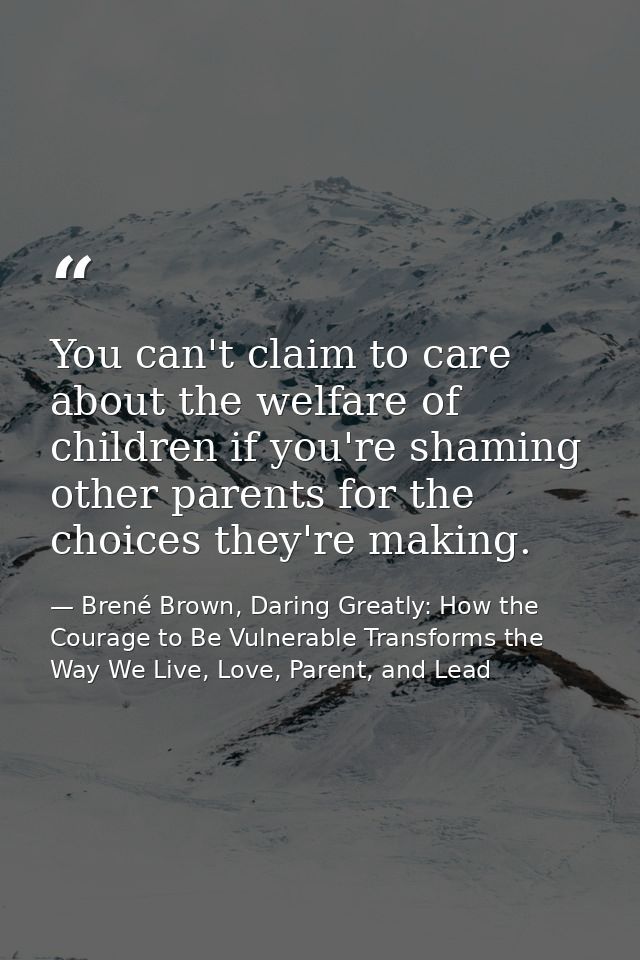 You can't claim to care about the welfare of children if you're shaming other parents for the choices they're making. — Brené Brown, Daring Greatly: How the Courage to Be Vulnerable Transforms the Way We Live, Love, Parent, and Lead