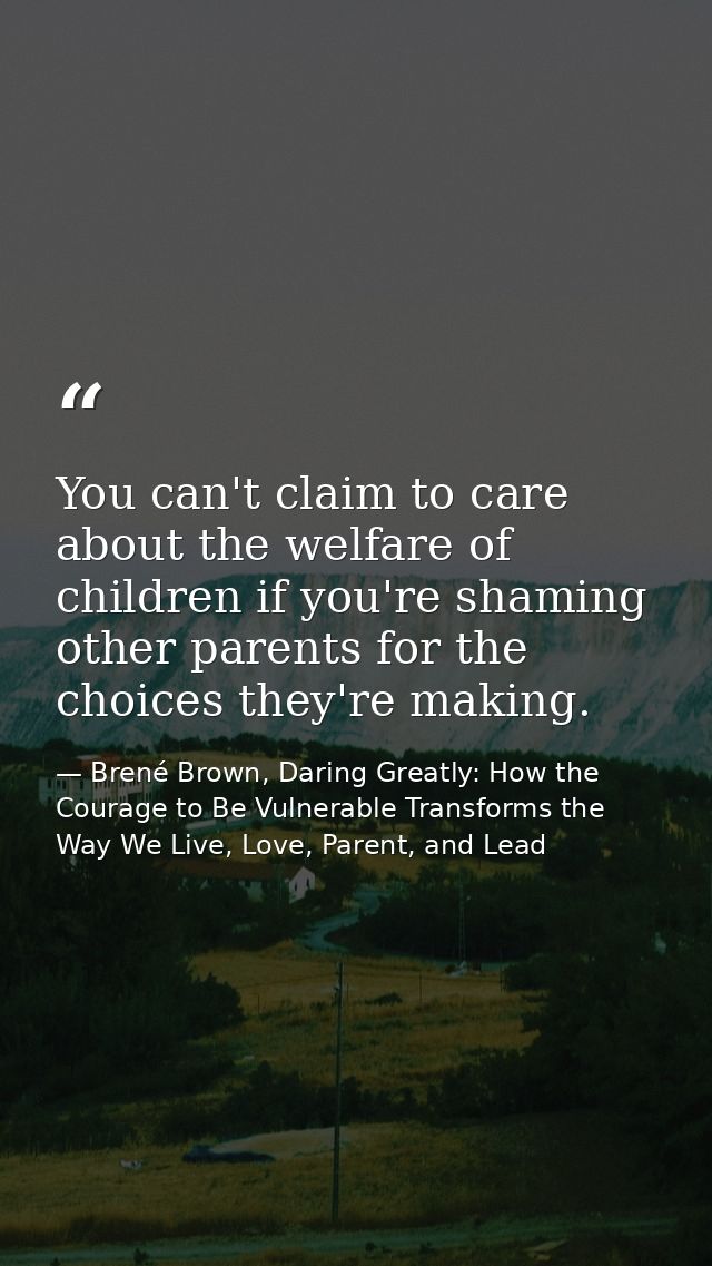 You can't claim to care about the welfare of children if you're shaming other parents for the choices they're making. — Brené Brown, Daring Greatly: How the Courage to Be Vulnerable Transforms the Way We Live, Love, Parent, and Lead