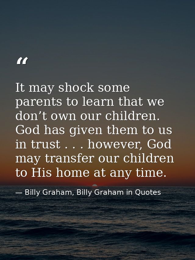 It may shock some parents to learn that we don’t own our children. God has given them to us in trust . . . however, God  — Billy Graham, Billy Graham in Quotes