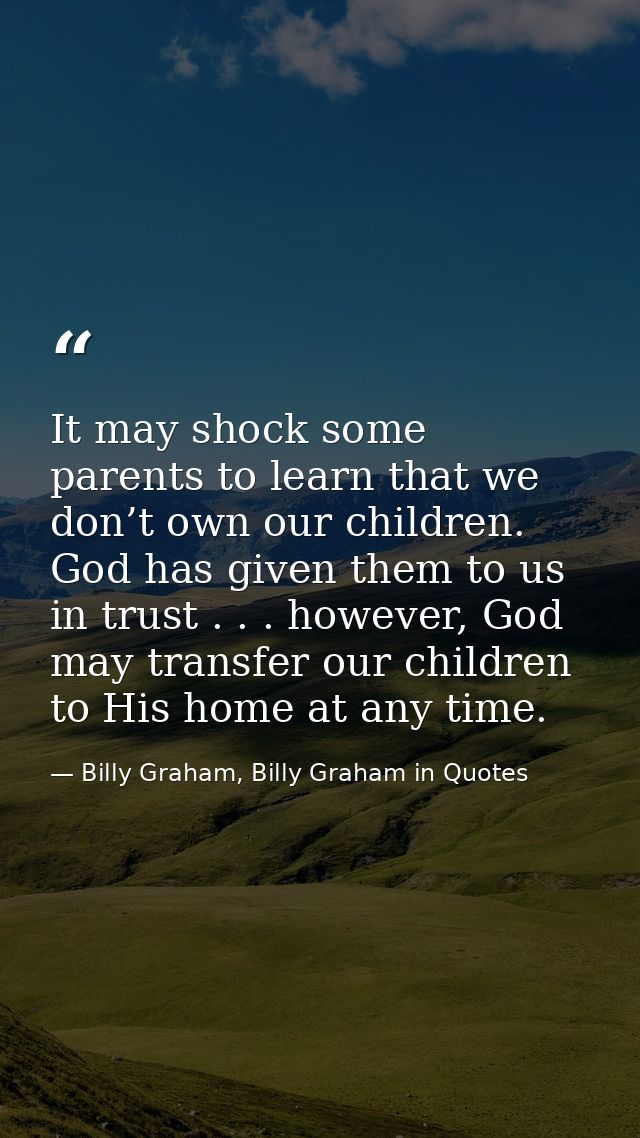 It may shock some parents to learn that we don’t own our children. God has given them to us in trust . . . however, God  — Billy Graham, Billy Graham in Quotes