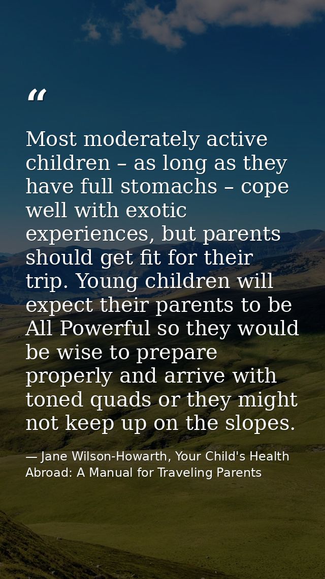 Most moderately active children – as long as they have full stomachs – cope well with exotic experiences, but parents sh — Jane Wilson-Howarth, Your Child's Health Abroad: A Manual for Traveling Parents