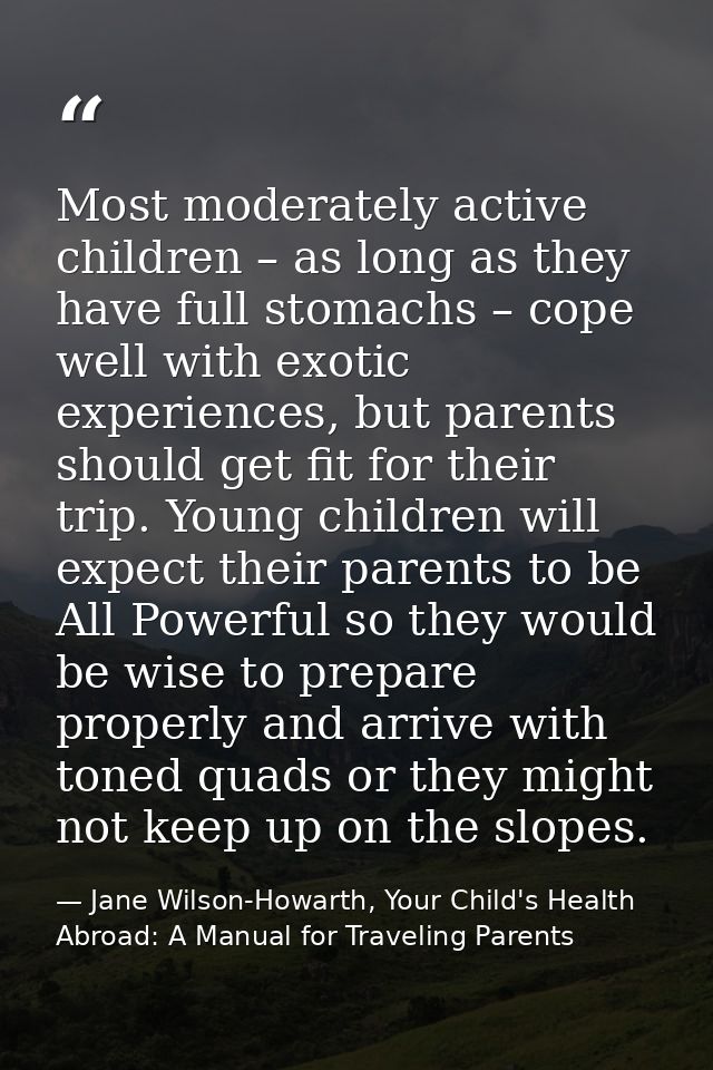 Most moderately active children – as long as they have full stomachs – cope well with exotic experiences, but parents sh — Jane Wilson-Howarth, Your Child's Health Abroad: A Manual for Traveling Parents