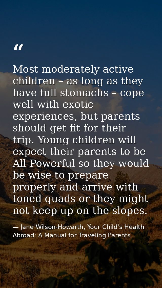 Most moderately active children – as long as they have full stomachs – cope well with exotic experiences, but parents sh — Jane Wilson-Howarth, Your Child's Health Abroad: A Manual for Traveling Parents