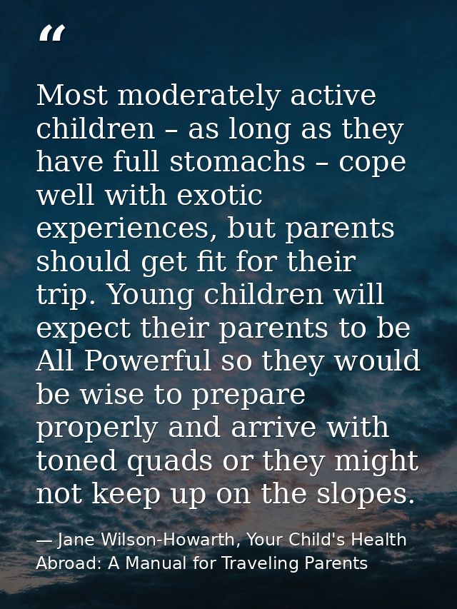 Most moderately active children – as long as they have full stomachs – cope well with exotic experiences, but parents sh — Jane Wilson-Howarth, Your Child's Health Abroad: A Manual for Traveling Parents