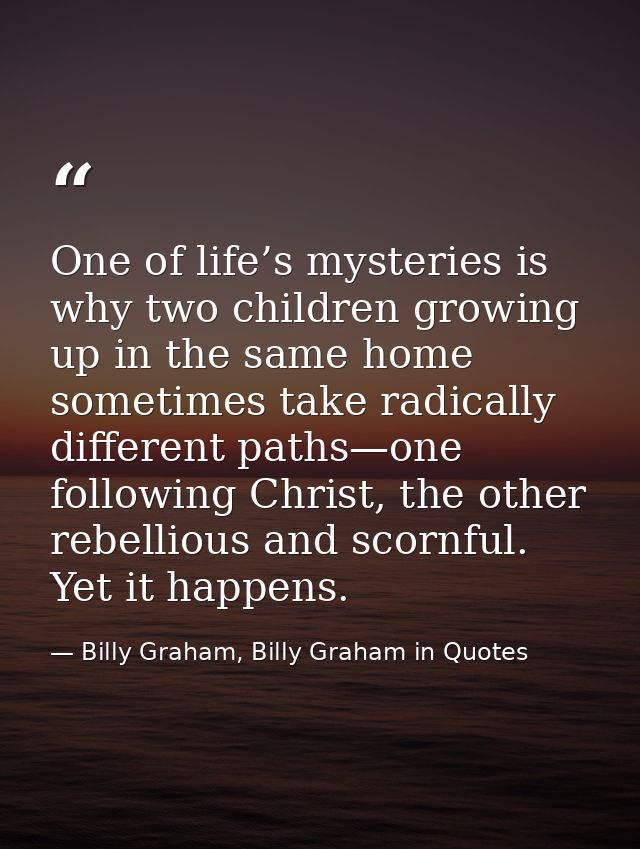 One of life’s mysteries is why two children growing up in the same home sometimes take radically different paths—one fol — Billy Graham, Billy Graham in Quotes