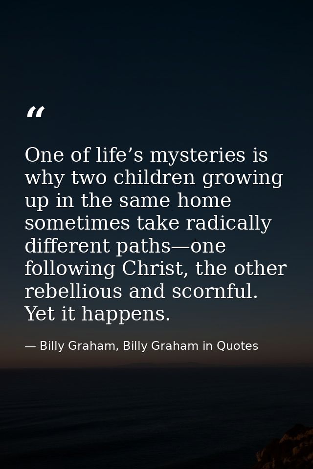 One of life’s mysteries is why two children growing up in the same home sometimes take radically different paths—one fol — Billy Graham, Billy Graham in Quotes