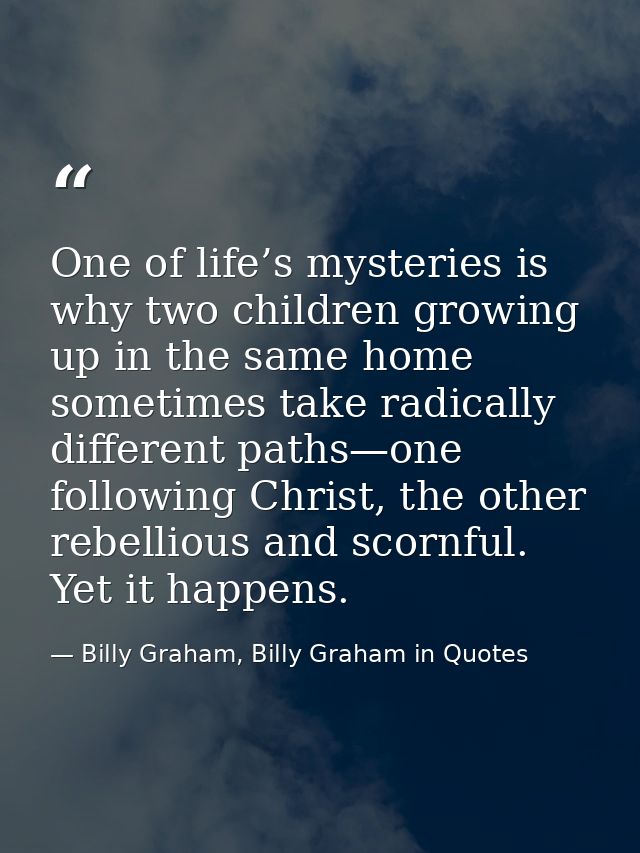 One of life’s mysteries is why two children growing up in the same home sometimes take radically different paths—one fol — Billy Graham, Billy Graham in Quotes