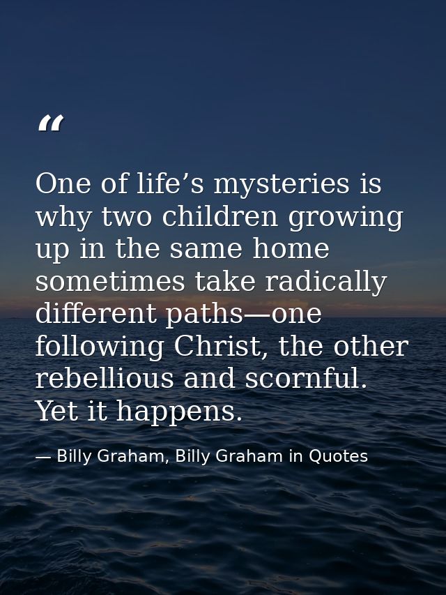 One of life’s mysteries is why two children growing up in the same home sometimes take radically different paths—one fol — Billy Graham, Billy Graham in Quotes