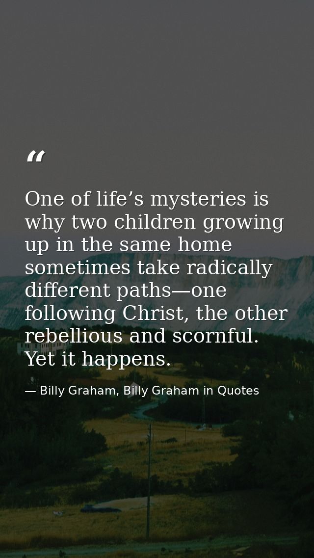 One of life’s mysteries is why two children growing up in the same home sometimes take radically different paths—one fol — Billy Graham, Billy Graham in Quotes