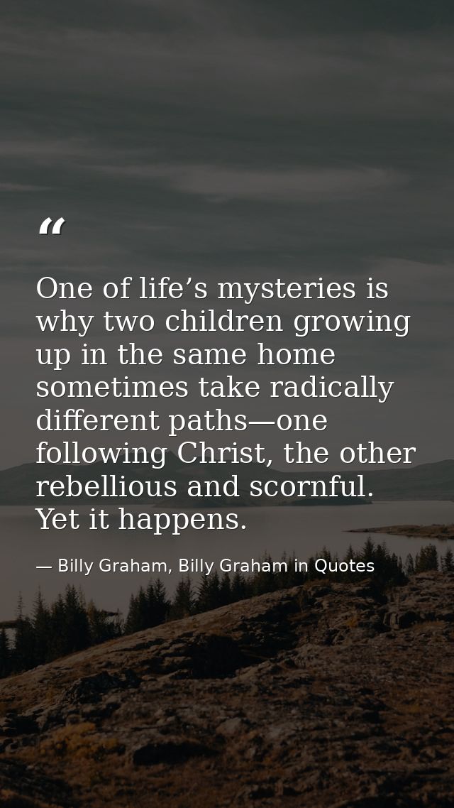 One of life’s mysteries is why two children growing up in the same home sometimes take radically different paths—one fol — Billy Graham, Billy Graham in Quotes