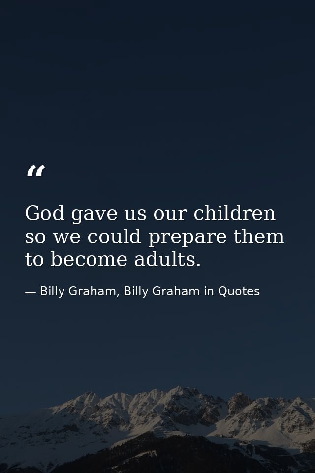 God gave us our children so we could prepare them to become adults. — Billy Graham, Billy Graham in Quotes