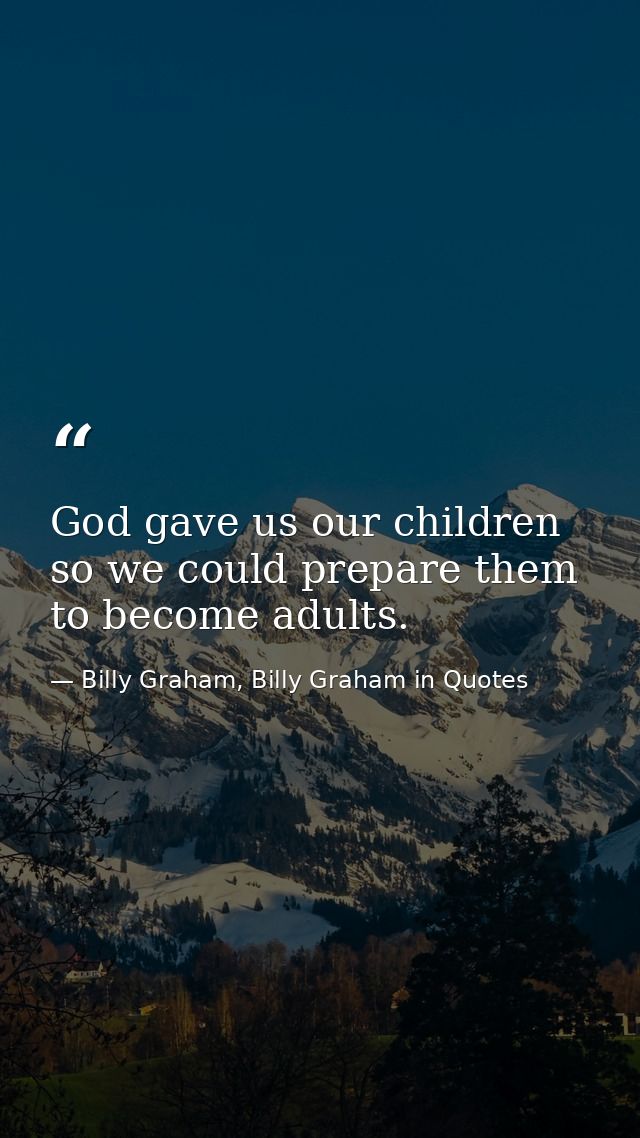 God gave us our children so we could prepare them to become adults. — Billy Graham, Billy Graham in Quotes