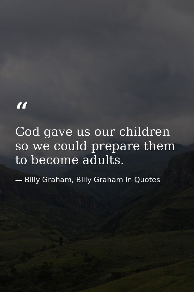 God gave us our children so we could prepare them to become adults. — Billy Graham, Billy Graham in Quotes