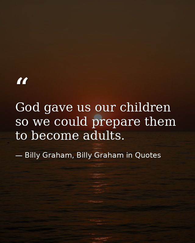 God gave us our children so we could prepare them to become adults. — Billy Graham, Billy Graham in Quotes