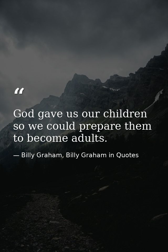 God gave us our children so we could prepare them to become adults. — Billy Graham, Billy Graham in Quotes