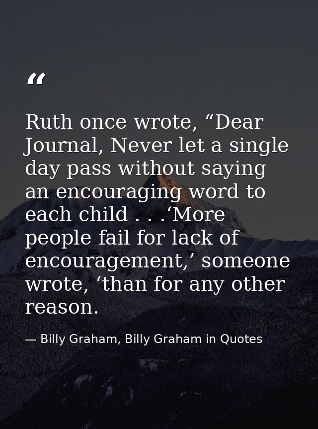 Ruth once wrote, “Dear Journal, Never let a single day pass without saying an encouraging word to each child . . .‘More  — Billy Graham, Billy Graham in Quotes