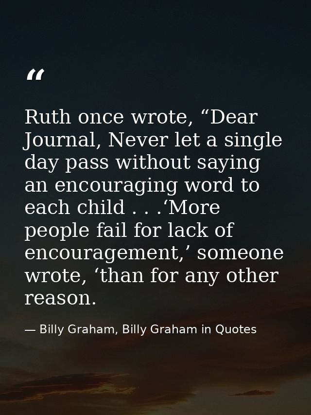 Ruth once wrote, “Dear Journal, Never let a single day pass without saying an encouraging word to each child . . .‘More  — Billy Graham, Billy Graham in Quotes