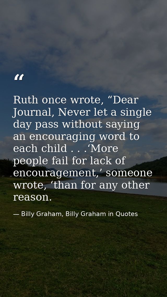 Ruth once wrote, “Dear Journal, Never let a single day pass without saying an encouraging word to each child . . .‘More  — Billy Graham, Billy Graham in Quotes