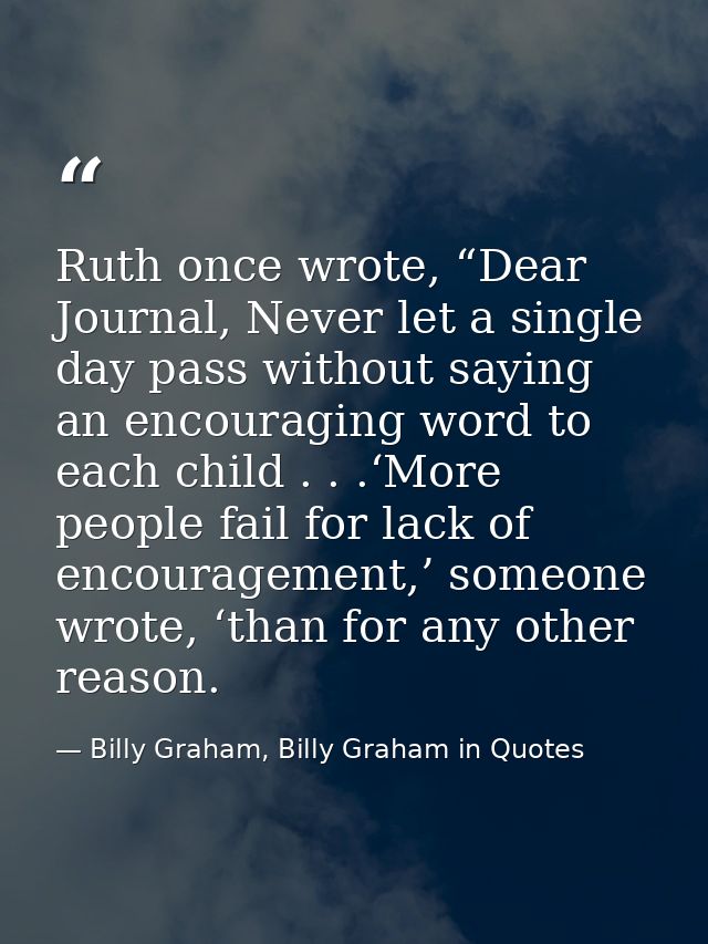 Ruth once wrote, “Dear Journal, Never let a single day pass without saying an encouraging word to each child . . .‘More  — Billy Graham, Billy Graham in Quotes